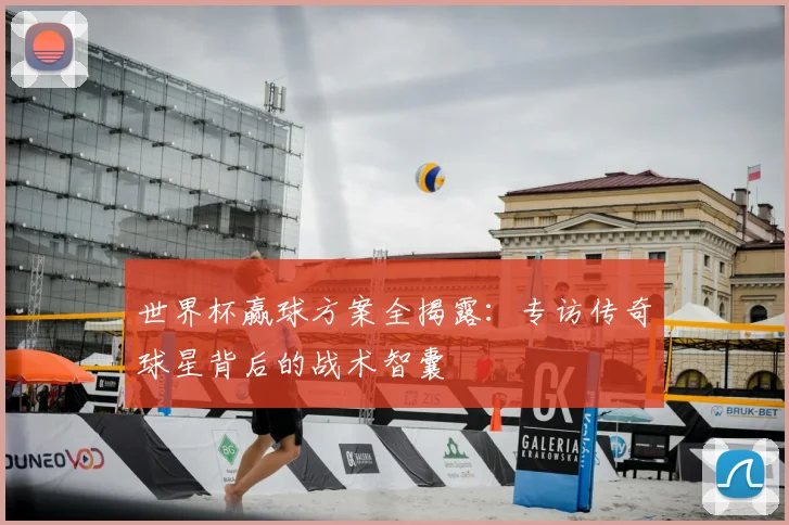 世界杯赢球方案全揭露:专访传奇球星背后的战术智囊