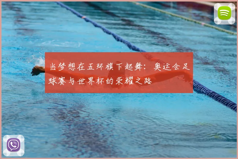 当梦想在五环旗下起舞:奥运会足球赛与世界杯的荣耀之路