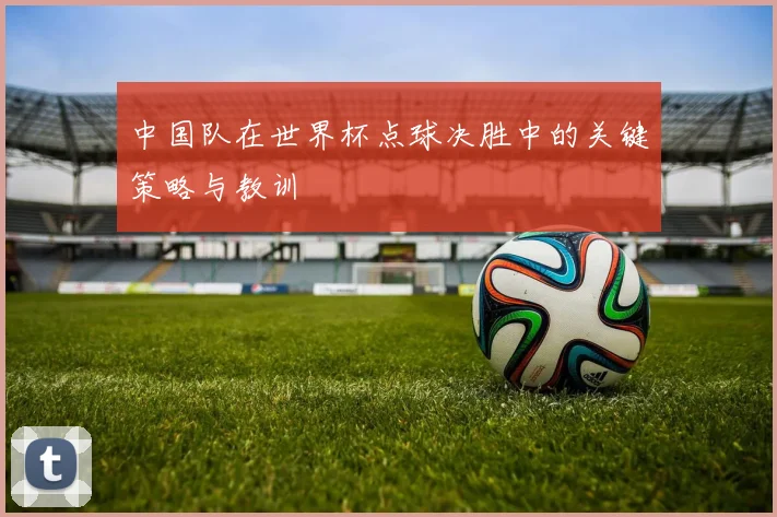 中国队在世界杯点球决胜中的关键策略与教训