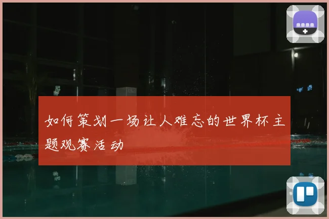 如何策划一场让人难忘的世界杯主题观赛活动