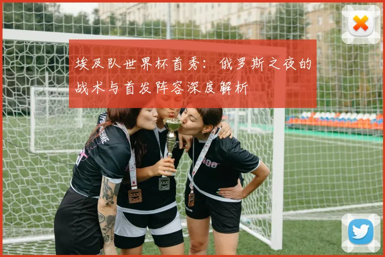 埃及队世界杯首秀：俄罗斯之夜的战术与首发阵容深度解析
