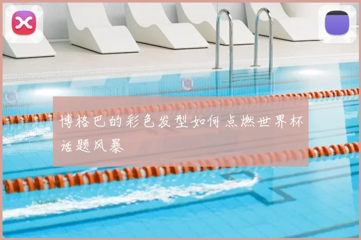 博格巴的彩色发型如何点燃世界杯话题风暴