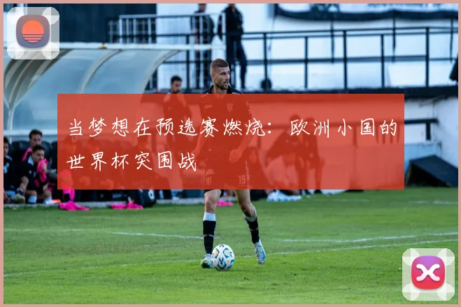 当梦想在预选赛燃烧:欧洲小国的世界杯突围战