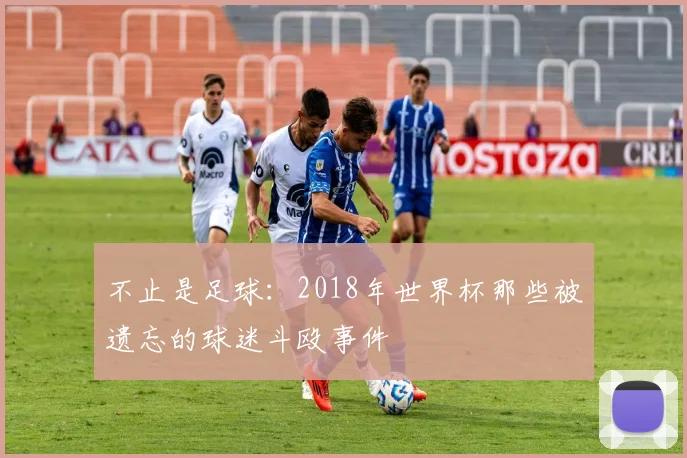 不止是足球:2018年世界杯那些被遗忘的球迷斗殴事件