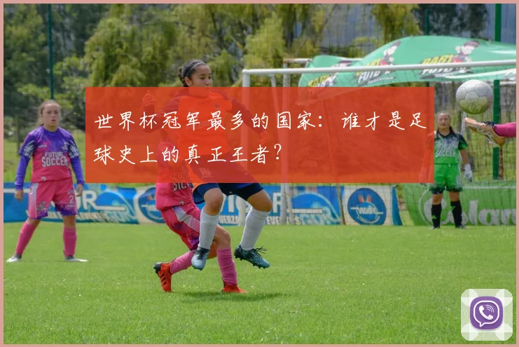 世界杯冠军最多的国家:谁才是足球史上的真正王者?