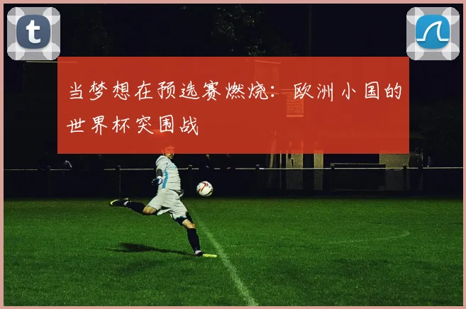 当梦想在预选赛燃烧:欧洲小国的世界杯突围战