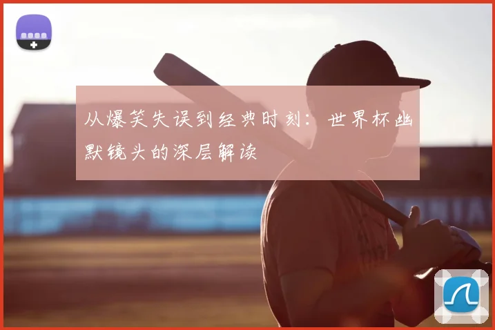 从爆笑失误到经典时刻:世界杯幽默镜头的深层解读