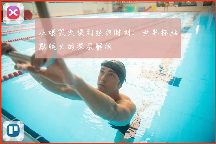 从爆笑失误到经典时刻：世界杯幽默镜头的深层解读
