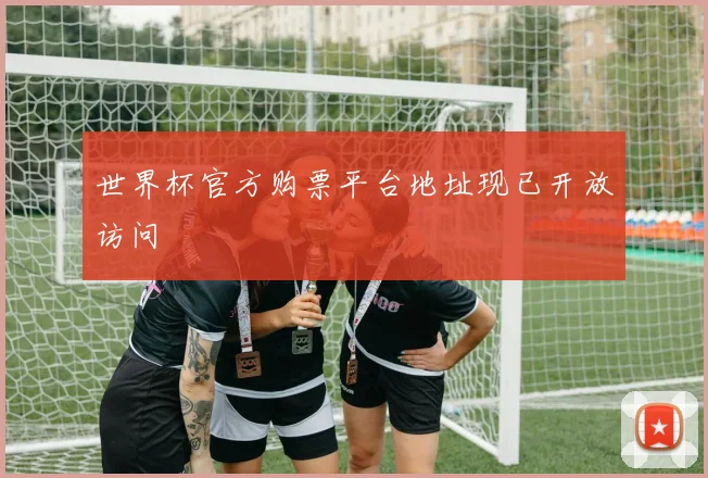 世界杯官方购票平台地址现已开放访问
