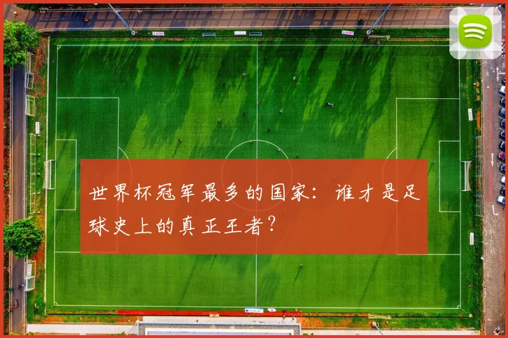 世界杯冠军最多的国家：谁才是足球史上的真正王者？