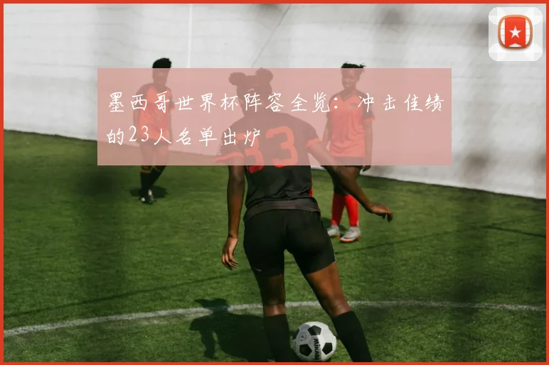墨西哥世界杯阵容全览：冲击佳绩的23人名单出炉