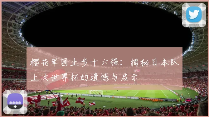 樱花军团止步十六强：揭秘日本队上次世界杯的遗憾与启示