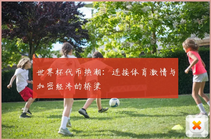 世界杯代币热潮：连接体育激情与加密经济的桥梁