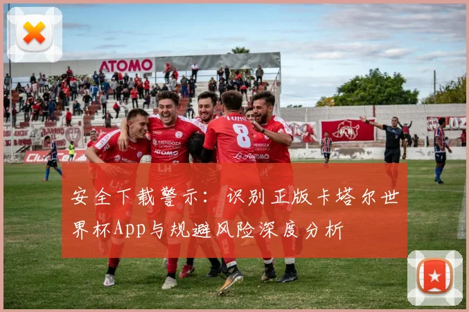 安全下载警示：识别正版卡塔尔世界杯App与规避风险深度分析