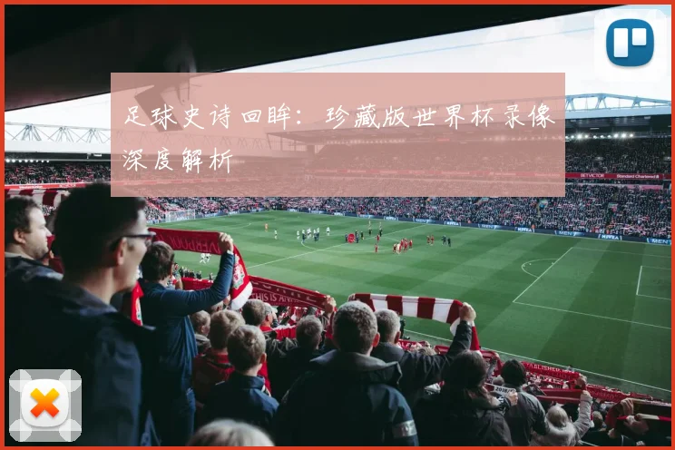 足球史诗回眸：珍藏版世界杯录像深度解析