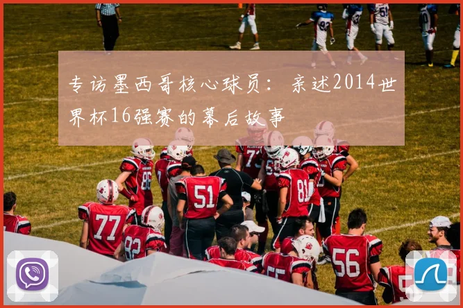 专访墨西哥核心球员：亲述2014世界杯16强赛的幕后故事