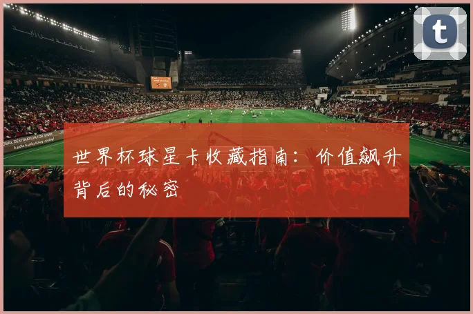 世界杯球星卡收藏指南：价值飙升背后的秘密