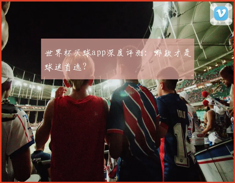 世界杯买球app深度评测：哪款才是球迷首选？