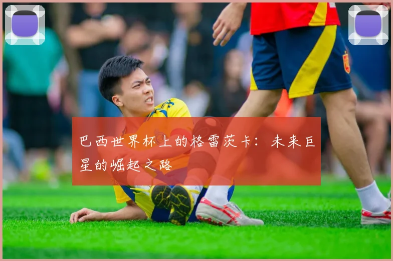 巴西世界杯上的格雷茨卡：未来巨星的崛起之路