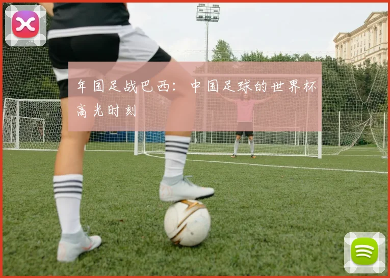 年国足战巴西：中国足球的世界杯高光时刻